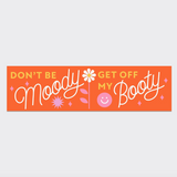 Don't Be Moody, Get Off My Booty Bumper Sticker