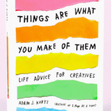 Things Are What You Make of Them: Life Advice For Creatives Book